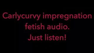 Carlycurvy Impregnation Fetish Audio Video.  just Listen!