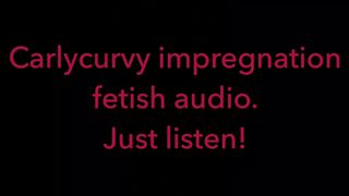 Carlycurvy Impregnation Fetish Audio Video.  just Listen!