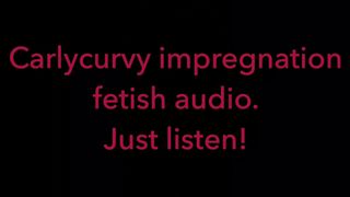 Carlycurvy Impregnation Fetish Audio Video.  just Listen!