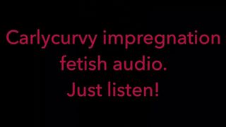 Carlycurvy Impregnation Fetish Audio Video.  just Listen!