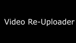 Video Re-Uploader ! ! !